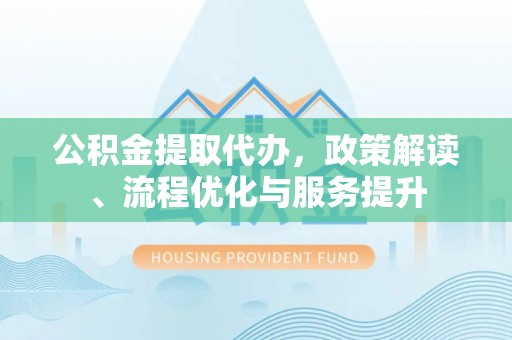 冀州公积金提取代办，政策解读、流程优化与服务提升