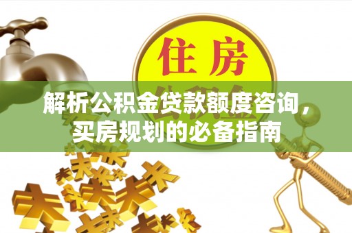 冀州解析公积金贷款额度咨询，买房规划的必备指南