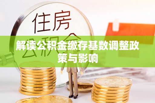 冀州解读公积金缴存基数调整政策与影响