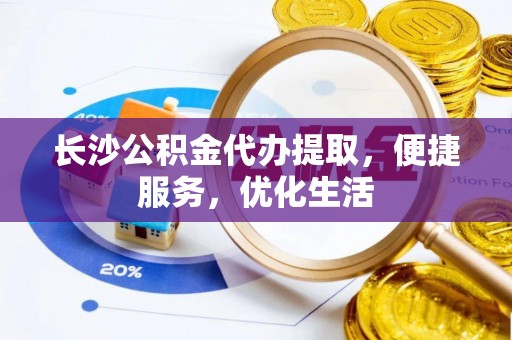 冀州长沙公积金代办提取，便捷服务，优化生活