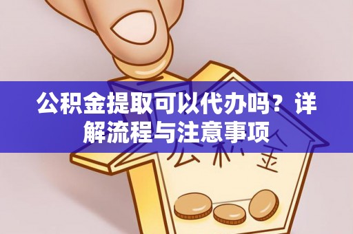 冀州公积金提取可以代办吗？详解流程与注意事项