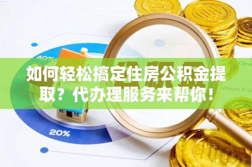 冀州如何轻松搞定住房公积金提取？代办理服务来帮你！