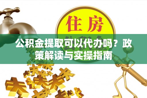 冀州公积金提取可以代办吗？政策解读与实操指南