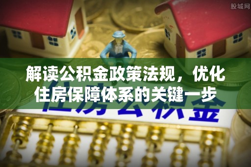 冀州解读公积金政策法规，优化住房保障体系的关键一步