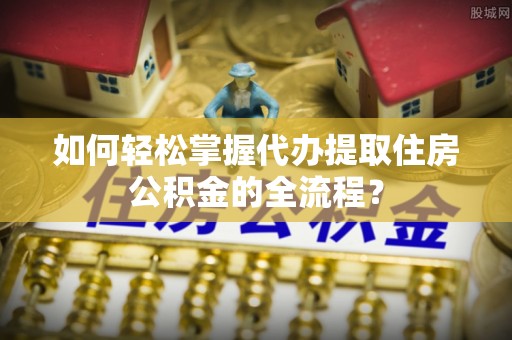 冀州如何轻松掌握代办提取住房公积金的全流程？