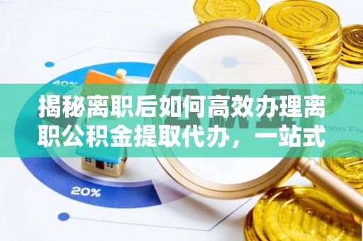 冀州揭秘离职后如何高效办理离职公积金提取代办，一站式服务全解析