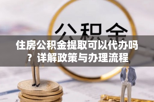 冀州住房公积金提取可以代办吗？详解政策与办理流程