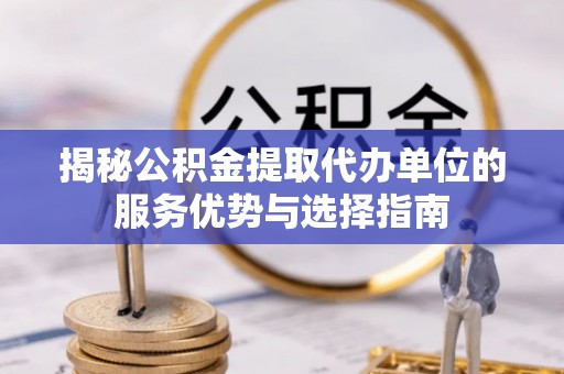 冀州揭秘公积金提取代办单位的服务优势与选择指南