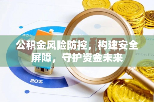 冀州公积金风险防控，构建安全屏障，守护资金未来