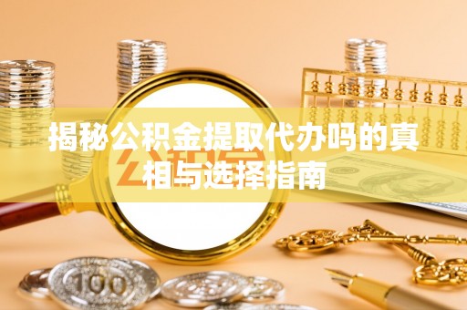 冀州揭秘公积金提取代办吗的真相与选择指南