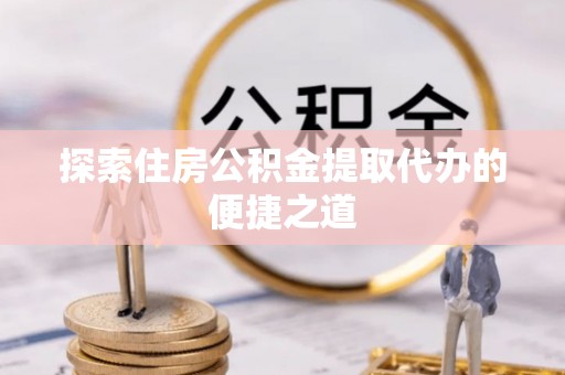 冀州探索住房公积金提取代办的便捷之道