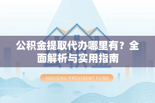 冀州公积金提取代办哪里有？全面解析与实用指南