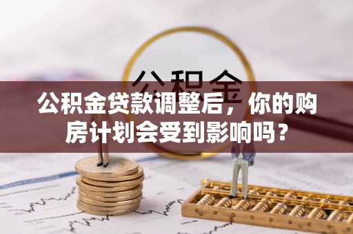 冀州公积金贷款调整后，你的购房计划会受到影响吗？