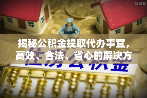 冀州揭秘公积金提取代办事宜，高效、合法、省心的解决方案