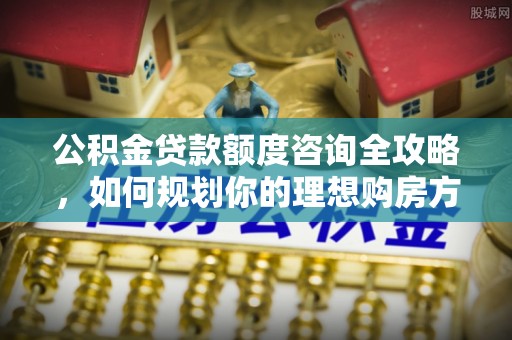 冀州公积金贷款额度咨询全攻略，如何规划你的理想购房方案