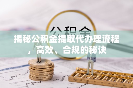 冀州揭秘公积金提取代办理流程，高效、合规的秘诀