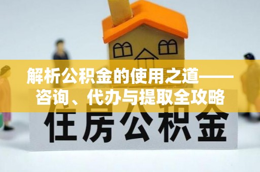 冀州解析公积金的使用之道——咨询、代办与提取全攻略