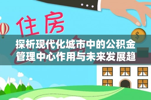 冀州探析现代化城市中的公积金管理中心作用与未来发展趋势