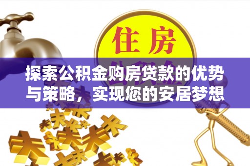 冀州探索公积金购房贷款的优势与策略，实现您的安居梦想