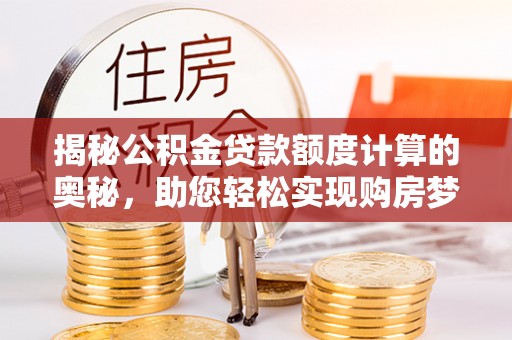 冀州揭秘公积金贷款额度计算的奥秘，助您轻松实现购房梦想