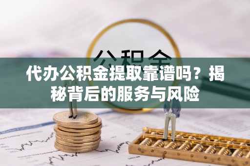 冀州代办公积金提取靠谱吗？揭秘背后的服务与风险
