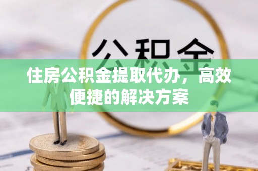 冀州住房公积金提取代办，高效便捷的解决方案