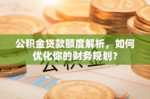 冀州公积金贷款额度解析，如何优化你的财务规划？