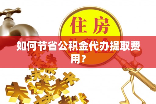 冀州如何节省公积金代办提取费用？