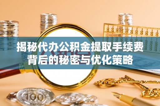 冀州揭秘代办公积金提取手续费背后的秘密与优化策略
