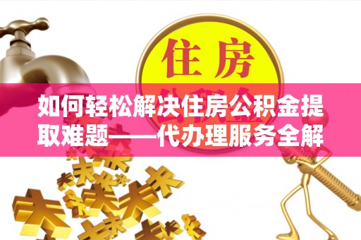 冀州如何轻松解决住房公积金提取难题——代办理服务全解析
