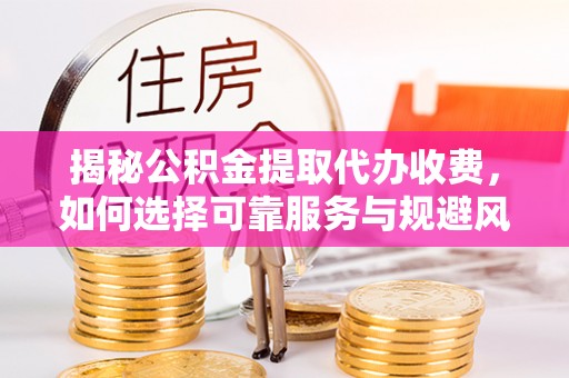 冀州揭秘公积金提取代办收费，如何选择可靠服务与规避风险