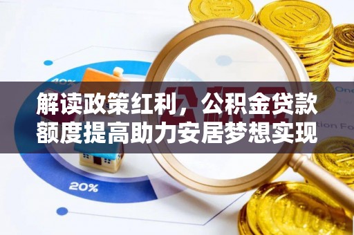 冀州解读政策红利，公积金贷款额度提高助力安居梦想实现