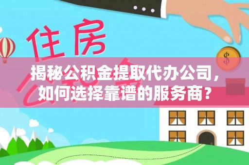 冀州揭秘公积金提取代办公司，如何选择靠谱的服务商？