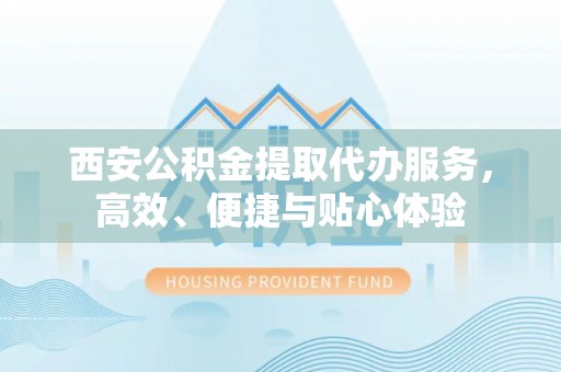 冀州西安公积金提取代办服务，高效、便捷与贴心体验